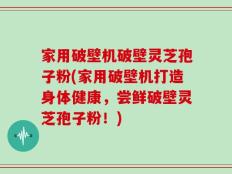 家用破壁机破壁灵芝孢子粉(家用破壁机打造身体健康，尝鲜破壁灵芝孢子粉！)