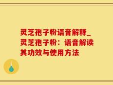 灵芝孢子粉语音解释_灵芝孢子粉：语音解读其功效与使用方法