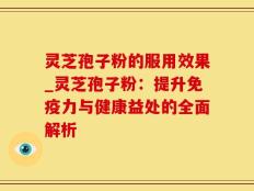 灵芝孢子粉的服用效果_灵芝孢子粉：提升免疫力与健康益处的全面解析