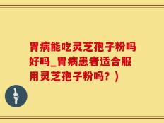 胃病能吃灵芝孢子粉吗好吗_胃病患者适合服用灵芝孢子粉吗？)
