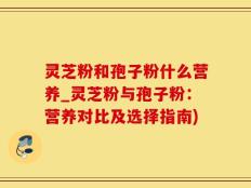 灵芝粉和孢子粉什么营养_灵芝粉与孢子粉：营养对比及选择指南)