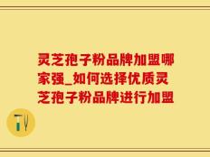 灵芝孢子粉品牌加盟哪家强_如何选择优质灵芝孢子粉品牌进行加盟