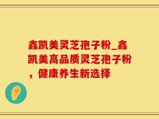 鑫凯美灵芝孢子粉_鑫凯美高品质灵芝孢子粉，健康养生新选择