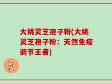 大姚灵芝孢子粉(大姚灵芝孢子粉：天然免疫调节王者)