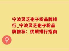 宁波灵芝孢子粉品牌排行_宁波灵芝孢子粉品牌推荐：优质排行指南