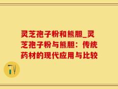 灵芝孢子粉和熊胆_灵芝孢子粉与熊胆：传统药材的现代应用与比较