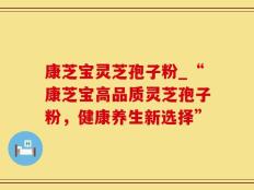 康芝宝灵芝孢子粉_“康芝宝高品质灵芝孢子粉，健康养生新选择”
