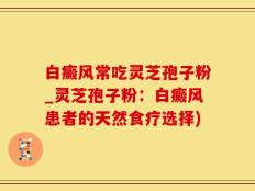 白癜风常吃灵芝孢子粉_灵芝孢子粉：白癜风患者的天然食疗选择)