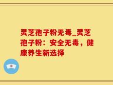 灵芝孢子粉无毒_灵芝孢子粉：安全无毒，健康养生新选择