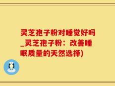 灵芝孢子粉对睡觉好吗_灵芝孢子粉：改善睡眠质量的天然选择)