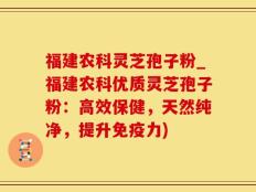 福建农科灵芝孢子粉_福建农科优质灵芝孢子粉：高效保健，天然纯净，提升免疫力)