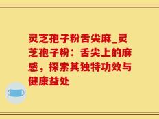 灵芝孢子粉舌尖麻_灵芝孢子粉：舌尖上的麻感，探索其独特功效与健康益处