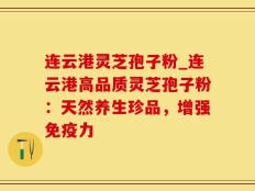 连云港灵芝孢子粉_连云港高品质灵芝孢子粉：天然养生珍品，增强免疫力