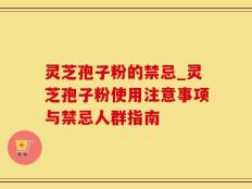 灵芝孢子粉的禁忌_灵芝孢子粉使用注意事项与禁忌人群指南