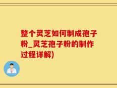 整个灵芝如何制成孢子粉_灵芝孢子粉的制作过程详解)