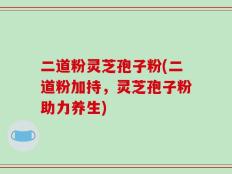 二道粉灵芝孢子粉(二道粉加持，灵芝孢子粉助力养生)