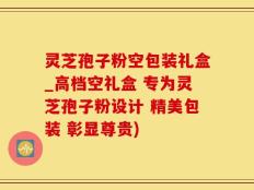 灵芝孢子粉空包装礼盒_高档空礼盒 专为灵芝孢子粉设计 精美包装 彰显尊贵)