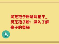 灵芝孢子粉啥叫孢子_灵芝孢子粉：深入了解孢子的奥秘