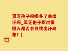 灵芝孢子粉喝多了会出汗吗_灵芝孢子粉过量摄入是否会导致出汗现象？)