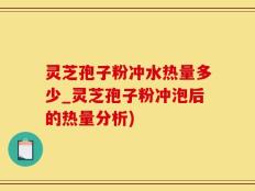 灵芝孢子粉冲水热量多少_灵芝孢子粉冲泡后的热量分析)