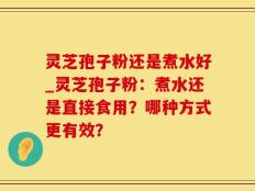 灵芝孢子粉还是煮水好_灵芝孢子粉：煮水还是直接食用？哪种方式更有效？