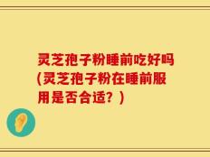 灵芝孢子粉睡前吃好吗(灵芝孢子粉在睡前服用是否合适？)