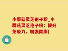 小蘑菇灵芝孢子粉_小蘑菇灵芝孢子粉：提升免疫力，增强健康)