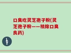 口臭吃灵芝孢子粉(灵芝孢子粉——祛除口臭良药)