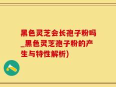 黑色灵芝会长孢子粉吗_黑色灵芝孢子粉的产生与特性解析)