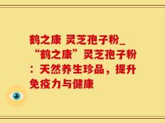 鹤之康 灵芝孢子粉_“鹤之康”灵芝孢子粉：天然养生珍品，提升免疫力与健康