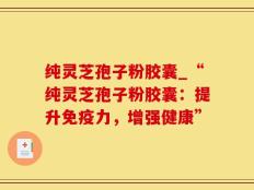 纯灵芝孢子粉胶囊_“纯灵芝孢子粉胶囊：提升免疫力，增强健康”