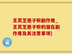王灵芝孢子粉副作用_王灵芝孢子粉的潜在副作用及其注意事项)