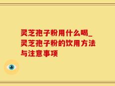 灵芝孢子粉用什么喝_灵芝孢子粉的饮用方法与注意事项