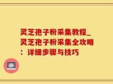 灵芝孢子粉采集教程_灵芝孢子粉采集全攻略：详细步骤与技巧