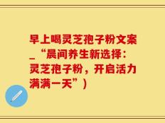 早上喝灵芝孢子粉文案_“晨间养生新选择：灵芝孢子粉，开启活力满满一天”)