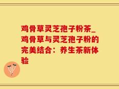 鸡骨草灵芝孢子粉茶_鸡骨草与灵芝孢子粉的完美结合：养生茶新体验