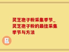 灵芝孢子粉采集季节_灵芝孢子粉的最佳采集季节与方法