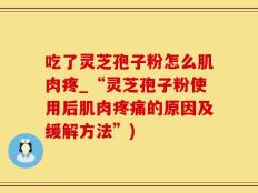 吃了灵芝孢子粉怎么肌肉疼_“灵芝孢子粉使用后肌肉疼痛的原因及缓解方法”)