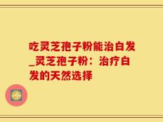 吃灵芝孢子粉能治白发_灵芝孢子粉：治疗白发的天然选择