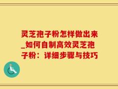 灵芝孢子粉怎样做出来_如何自制高效灵芝孢子粉：详细步骤与技巧