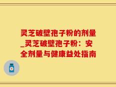 灵芝破壁孢子粉的剂量_灵芝破壁孢子粉：安全剂量与健康益处指南