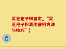 灵芝孢子粉鉴定_“灵芝孢子粉真伪鉴别方法与技巧”)