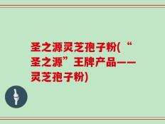 圣之源灵芝孢子粉(“圣之源”王牌产品——灵芝孢子粉)