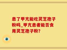 患了甲亢能吃灵芝孢子粉吗_甲亢患者能否食用灵芝孢子粉？