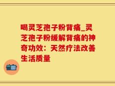 喝灵芝孢子粉背痛_灵芝孢子粉缓解背痛的神奇功效：天然疗法改善生活质量