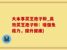 大本事灵芝孢子粉_高效灵芝孢子粉：增强免疫力，提升健康)