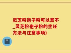 灵芝粉孢子粉可以煮不_灵芝粉孢子粉的烹饪方法与注意事项)