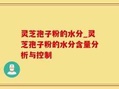 灵芝孢子粉的水分_灵芝孢子粉的水分含量分析与控制