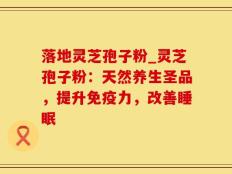 落地灵芝孢子粉_灵芝孢子粉：天然养生圣品，提升免疫力，改善睡眠