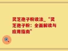 灵芝孢子粉读法_“灵芝孢子粉：全面解读与应用指南”
